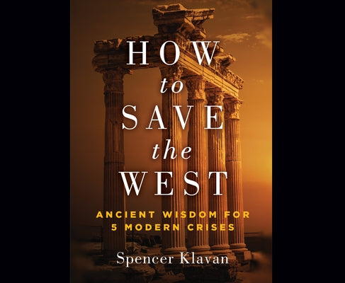 How to Save the West: Ancient Wisdom for 5 Modern Crises by Klavan, Spencer