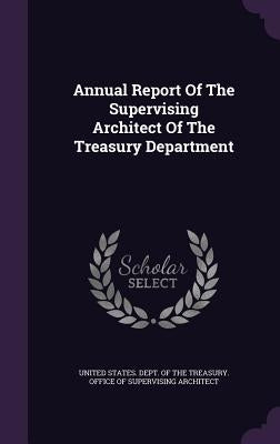 Annual Report of the Supervising Architect of the Treasury Department by United States Dept of the Treasury of