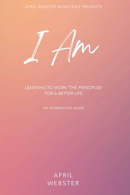 I AM - Learning To Work 'The Principles' For a Better Life by Webster, April