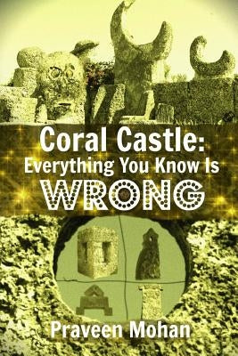 Coral Castle: Everything You Know Is Wrong by Mohan, Praveen