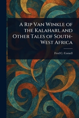 A Rip Van Winkle of the Kalahari, and Other Tales of South-West Africa by Cornell, Fred C. (Frederick Carruthers)