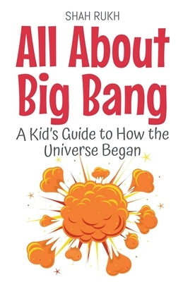 All About Big Bang: A Kid's Guide to How the Universe Began by Rukh, Shah