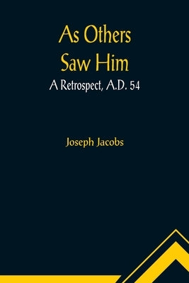 As Others Saw Him: A Retrospect, A.D. 54 by Jacobs, Joseph