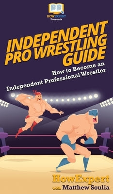 Independent Pro Wrestling Guide: How To Become an Independent Professional Wrestler by Howexpert