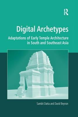 Digital Archetypes: Adaptations of Early Temple Architecture in South and Southeast Asia. by Sambit Datta and David Beynon by Datta, Sambit