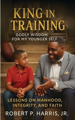 King in Training: Godly Wisdom For My Younger Self: Lessons on Manhood, Integrity, and Faith by Harris, Robert P., Jr.