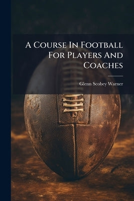 A Course In Football For Players And Coaches by Warner, Glenn Scobey