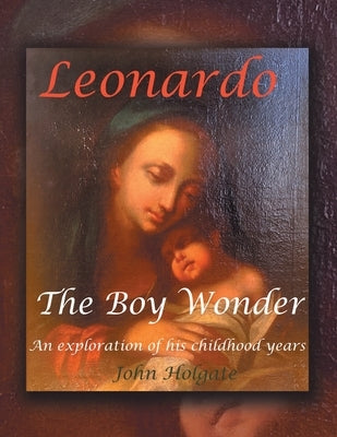 Leonardo The Boy Wonder: An exploration of his childhood years by Holgate, John
