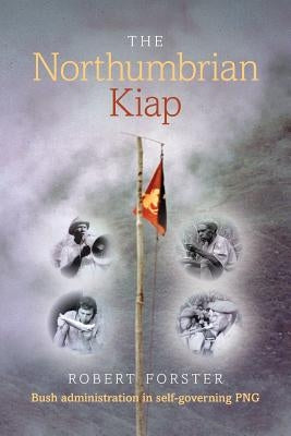 The Northumbrian Kiap: Bush administration in self-governing Papua New Guinea by Forster, Robert