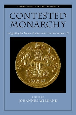 Contested Monarchy: Integrating the Roman Empire in the Fourth Century Ad by Wienand, Johannes