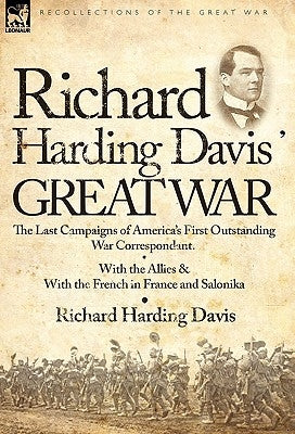 Richard Harding Davis' Great War: The Last Campaigns of America's First Outstanding War Correspondent-With the Allies & With the French in France and by Davis, Richard Harding