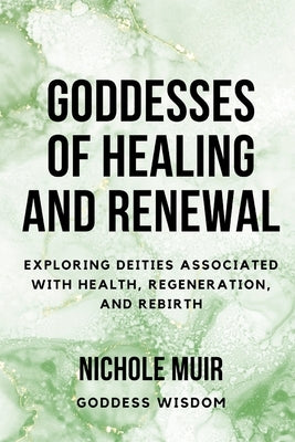 Goddesses of Healing and Renewal: Exploring Deities Associated with Health, Regeneration, and Rebirth by Muir, Nichole
