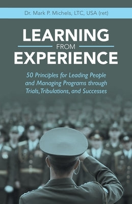 Learning from Experience: 50 Principles for Leading People and Managing Programs Through Trials, Tribulations, and Successes by Michels Ltc USA, Mark P.