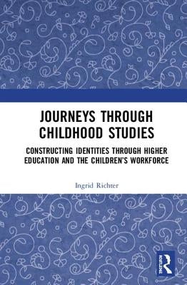 Journeys Through Childhood Studies: Constructing Identities Through Higher Education and the Children's Workforce by Richter, Ingrid