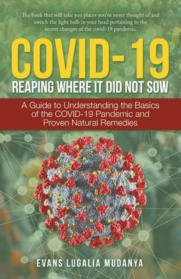 Covid-19 Reaping Where It Did Not Sow: A Guide to Understanding the Basics of the Covid-19 Pandemic and Proven Natural Remedies by Mudanya, Evans Lugalia