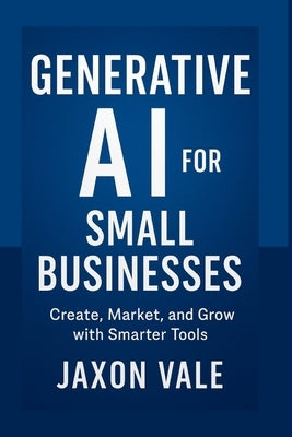 Generative AI for Small Businesses: Create, Market, and Grow with Smarter Tools by Vale, Jaxon