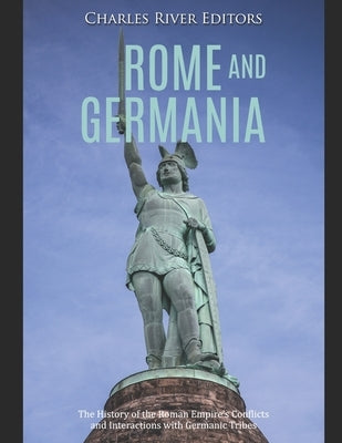 Rome and Germania: The History of the Roman Empire's Conflicts and Interactions with Germanic Tribes by Charles River Editors
