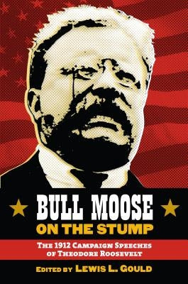 Bull Moose on the Stump: The 1912 Campaign Speeches of Theodore Roosevelt by Gould, Lewis L.