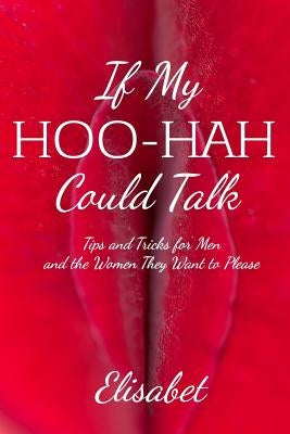 If My Hoo-Hah Could Talk: Tips and Tricks for Men and the Women They Want to Please by Elisabet