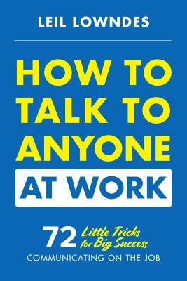 How to Talk to Anyone at Work: 72 Little Tricks for Big Success Communicating on the Job by Lowndes, Leil