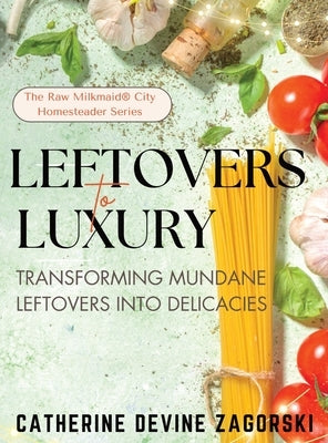 Leftovers to Luxury: Transforming Mundane Leftovers into Delicacies by Zagorski, Catherine Devine