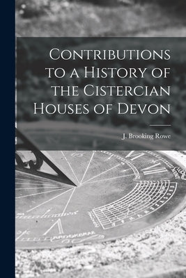 Contributions to a History of the Cistercian Houses of Devon [microform] by Rowe, J. Brooking (Joshua Brooking)