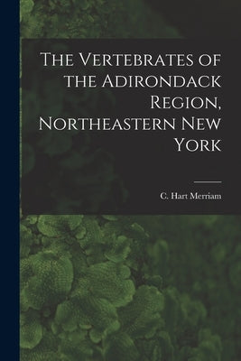 The Vertebrates of the Adirondack Region, Northeastern New York by Merriam, C. Hart (Clinton Hart) 1855