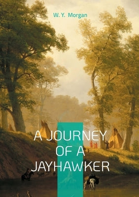 A Journey of a Jayhawker: Civil War Memoir of Frontier Survival and Jayhawker Militia Courage by Morgan, W. Y.