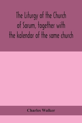 The liturgy of the Church of Sarum, together with the kalendar of the same church by Walker, Charles