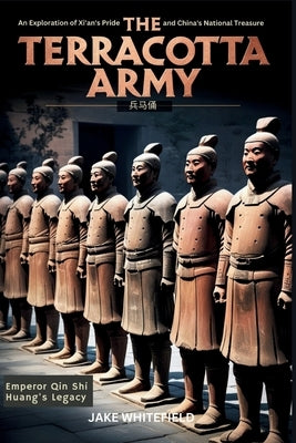 The Terracotta Army: An Exploration of Xi'an's Pride and China's National Treasure by Whitefield, Jake