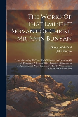 The Works Of That Eminent Servant Of Christ, Mr. John Bunyan: Grace Abounding To The Chief Of Sinners. A Confession Of My Faith, And A Reason Of My Pr by Bunyan, John