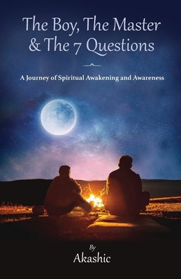 The Boy, The Master and The 7 Questions, A Journey of Spiritual Awakening And Awareness by Akashic
