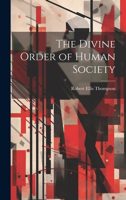 The Divine Order of Human Society by Thompson, Robert Ellis