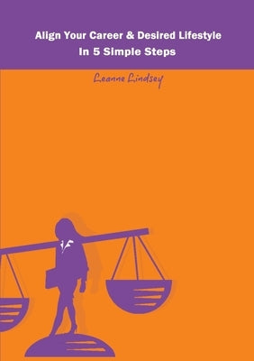 Align Your Career & Desired Lifestyle in 5 Simple Steps by Lindsey, Leanne