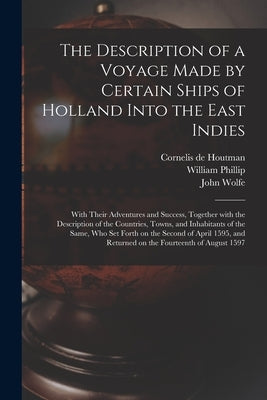 The Description of a Voyage Made by Certain Ships of Holland Into the East Indies: With Their Adventures and Success, Together With the Description of by Houtman, Cornelis de D. 1599