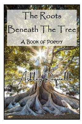 The Roots Beneath The Tree: A Book of Poetry by Raquelle, Ashley