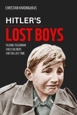 Hitler's Lost Boys: Talking to German Child Soldiers for the Last Time by Hardinghaus, Christian