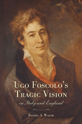 Ugo Foscolo's Tragic Vision in Italy and England by Walsh, Rachel A.