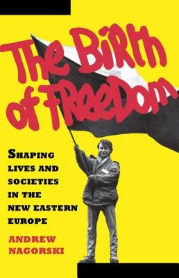Birth of Freedom: Shaping Lives and Societies in the New Easter Euro by Nagorski, Andrew