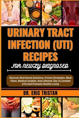 Urinary Tract Infection (Uti) Recipes for Newly Diagnosed: Discover Nutritional Solutions, Proven Strategies, Meal Plans, Medical Insights, And Lifest by Tristan, Eric