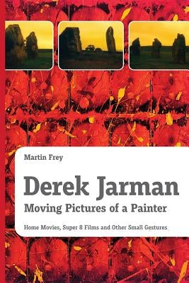 Derek Jarman - Moving Pictures of a Painter: Home Movies, Super 8 Films and Other Small Gestures by Frey, Martin