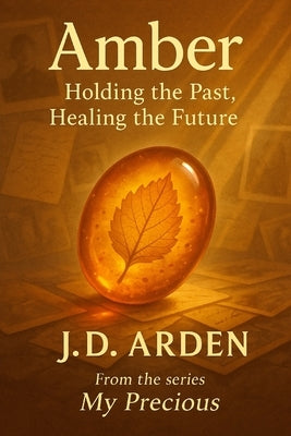 Amber: Holding the Past, Healing the Future by Arden, Jd