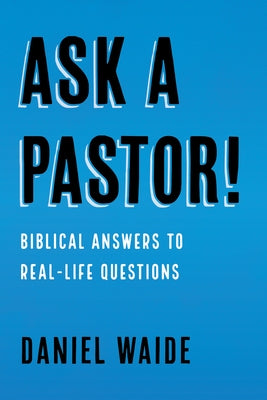 Ask a Pastor!: Biblical Answers to Real-Life Questions by Waide, Daniel