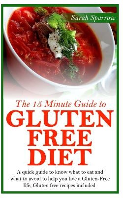 The 15 Minute Guide to Gluten Free Diet: A quick guide to know what to eat and what to avoid to help you live a Gluten-Free life, Gluten free recipes by Sparrow, Sarah