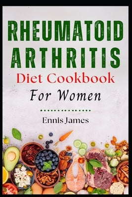 Rheumatoid Arthritis Diet Cookbook for Women: Essential Nutrition for Managing Symptoms and Boosting Energy by James, Ennis