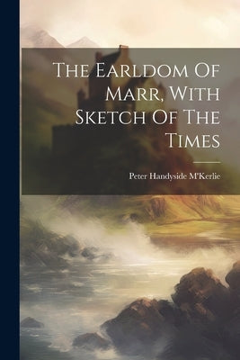 The Earldom Of Marr, With Sketch Of The Times by M'Kerlie, Peter Handyside
