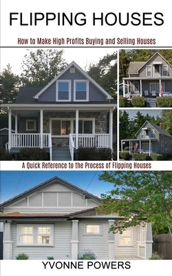 Flipping Houses: A Quick Reference to the Process of Flipping Houses (How to Make High Profits Buying and Selling Houses) by Powers, Yvonne