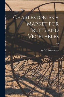 Charleston as a Market for Fruits and Vegetables; 279 by Armentrout, W. W. (Walter Wardlaw) 1.