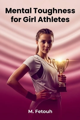 Mental Toughness for Girl Athletes: Build Confidence, Resilience, and a Winning Mindset by Fetouh, M.