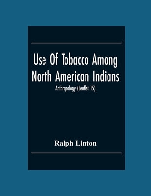 Use Of Tobacco Among North American Indians; Anthropology (Leaflet 15) by Linton, Ralph
